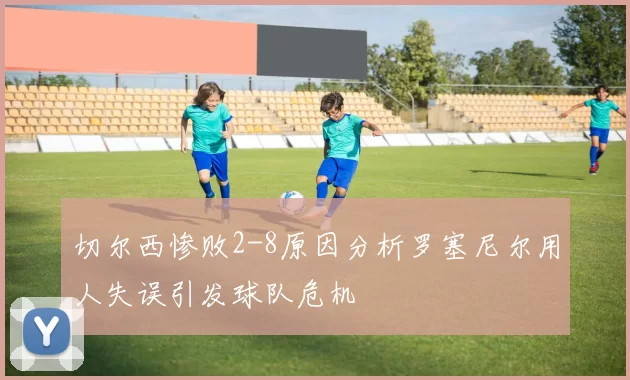 切尔西惨败2-8原因分析罗塞尼尔用人失误引发球队危机