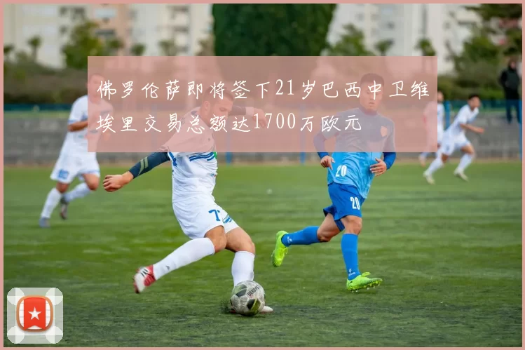佛罗伦萨即将签下21岁巴西中卫维埃里交易总额达1700万欧元