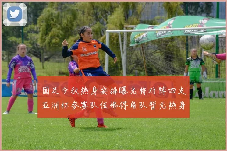 国足今秋热身安排曝光将对阵四支亚洲杯参赛队伍佛得角队暂无热身计划