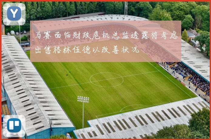 马赛面临财政危机总监透露将考虑出售格林伍德以改善状况
