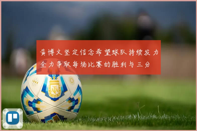 黄博文坚定信念希望球队持续发力全力争取每场比赛的胜利与三分