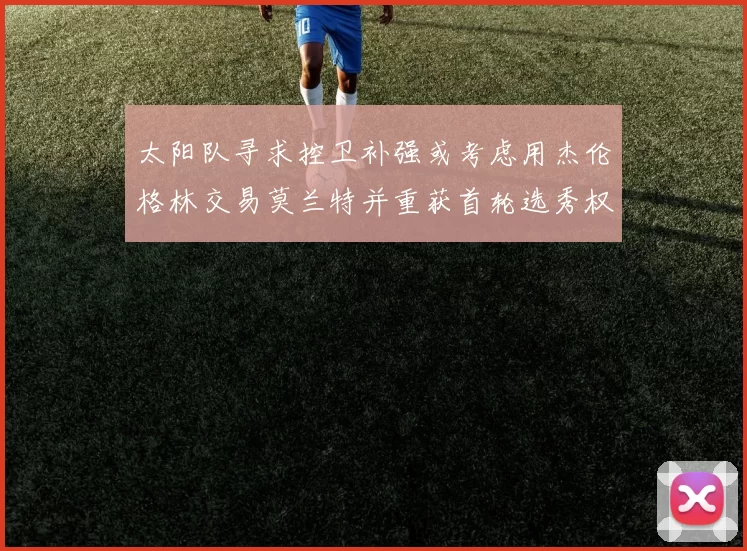 太阳队寻求控卫补强或考虑用杰伦格林交易莫兰特并重获首轮选秀权