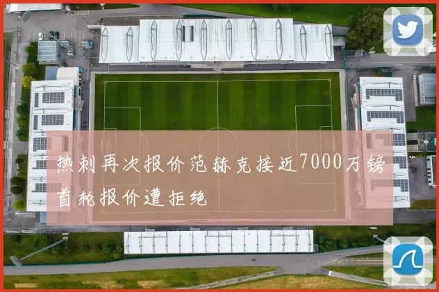 热刺再次报价范赫克接近7000万镑首轮报价遭拒绝