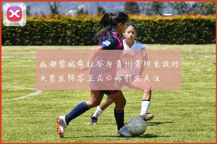 成都蓉城希拉谷与贵州贵阳竞技对决首发阵容正式公布引发关注