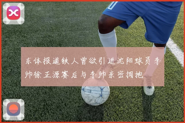东体报道铁人曾欲引进沈阳球员李帅徐正源赛后与李帅亲密拥抱