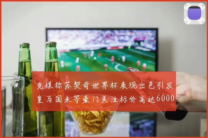 克媒称苏契奇世界杯表现出色引发皇马国米等豪门关注标价高达6000万欧