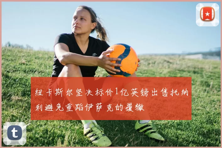 纽卡斯尔坚决标价1亿英镑出售托纳利避免重蹈伊萨克的覆辙