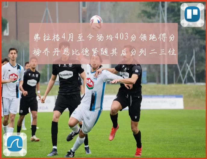 弗拉格4月至今场均403分领跑得分榜乔丹恩比德紧随其后分列二三位