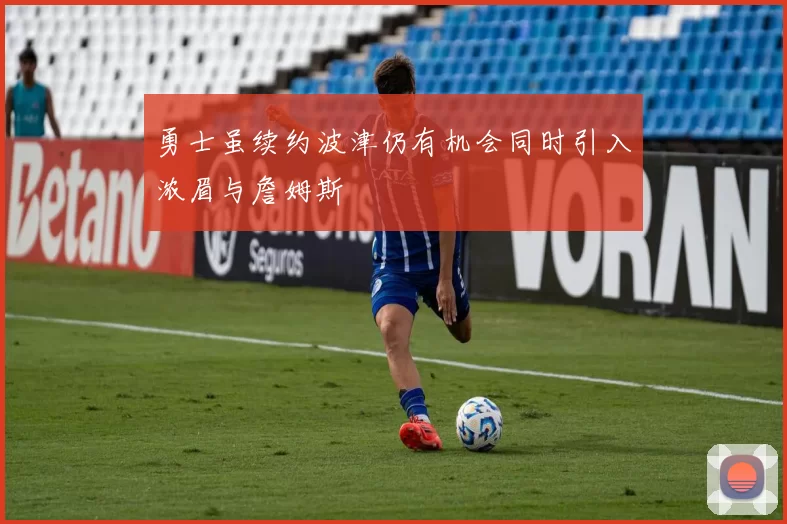 勇士虽续约波津仍有机会同时引入浓眉与詹姆斯