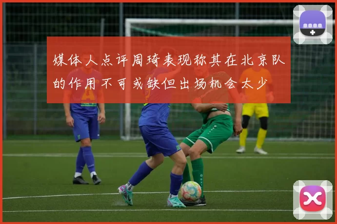 媒体人点评周琦表现称其在北京队的作用不可或缺但出场机会太少