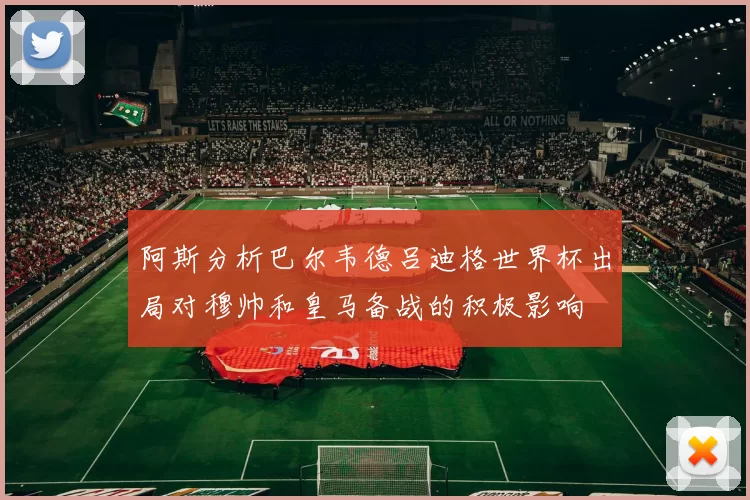 阿斯分析巴尔韦德吕迪格世界杯出局对穆帅和皇马备战的积极影响