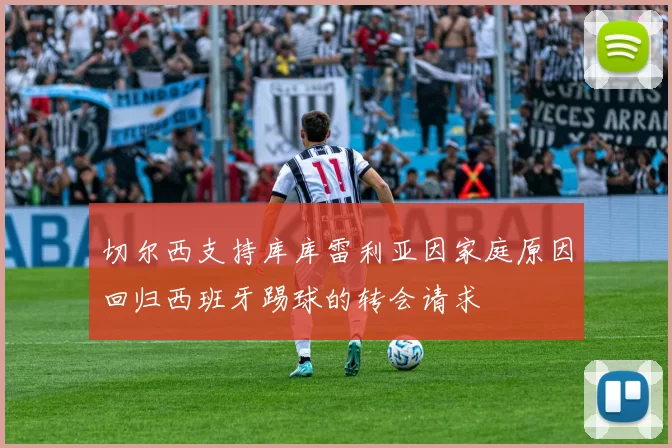 切尔西支持库库雷利亚因家庭原因回归西班牙踢球的转会请求