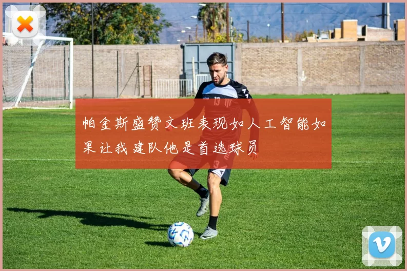 帕金斯盛赞文班表现如人工智能如果让我建队他是首选球员