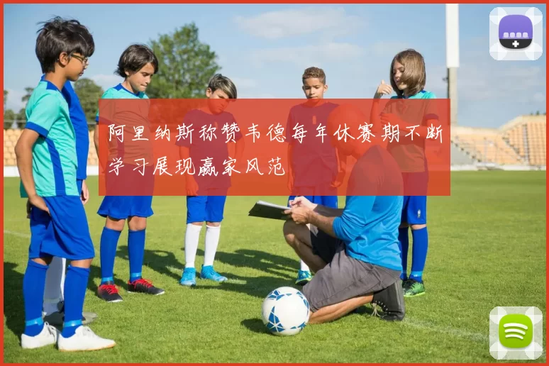 阿里纳斯称赞韦德每年休赛期不断学习展现赢家风范