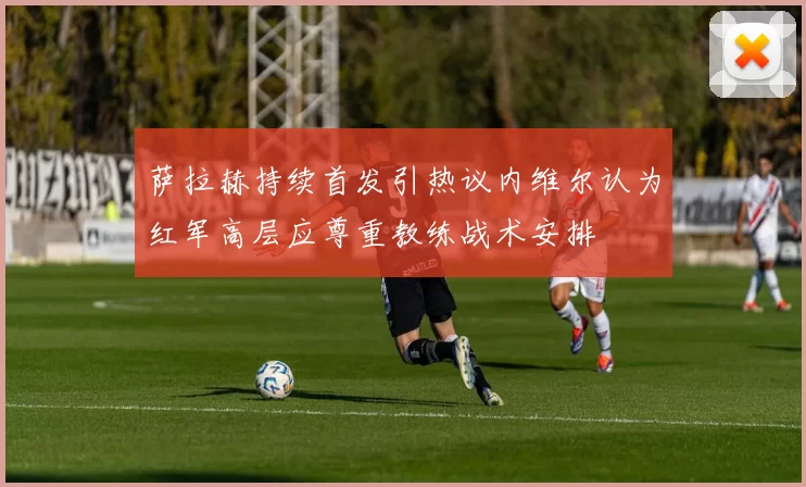 萨拉赫持续首发引热议内维尔认为红军高层应尊重教练战术安排