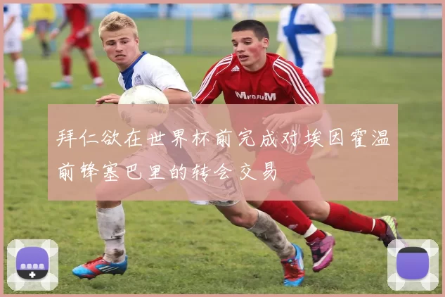 拜仁欲在世界杯前完成对埃因霍温前锋塞巴里的转会交易