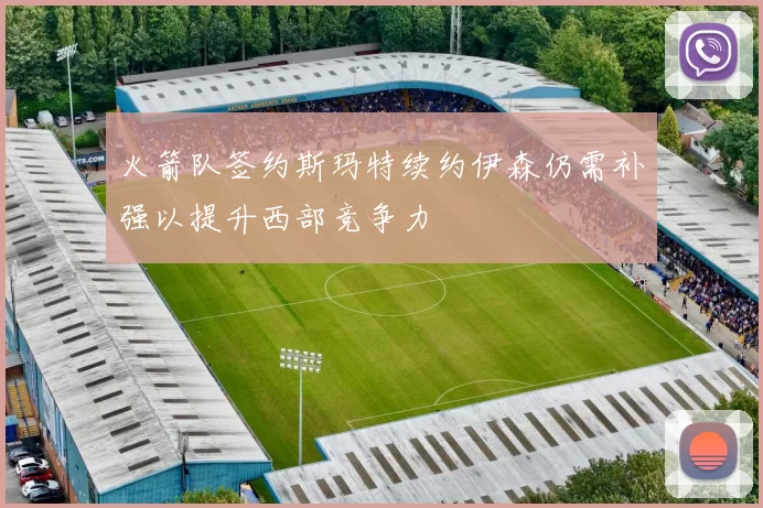 火箭队签约斯玛特续约伊森仍需补强以提升西部竞争力