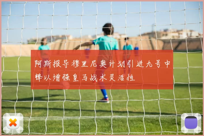 阿斯报导穆里尼奥计划引进九号中锋以增强皇马战术灵活性