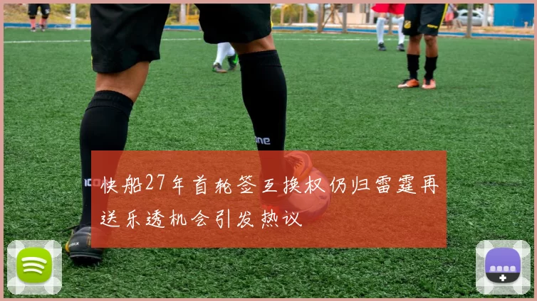 快船27年首轮签互换权仍归雷霆再送乐透机会引发热议