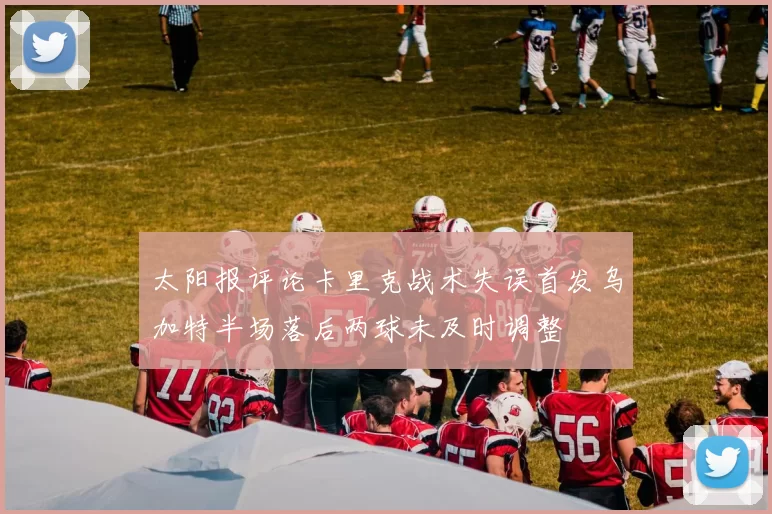 太阳报评论卡里克战术失误首发乌加特半场落后两球未及时调整