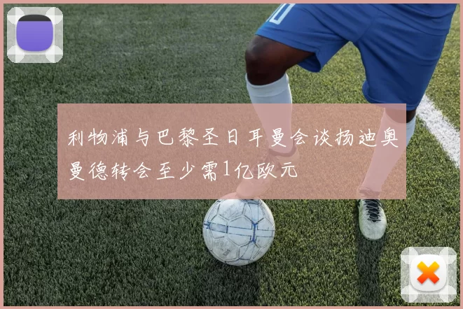 利物浦与巴黎圣日耳曼会谈扬迪奥曼德转会至少需1亿欧元