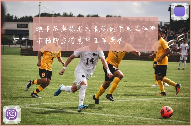 迪卡尼奥称尤文表现优于米兰和那不勒斯应得意甲亚军荣誉