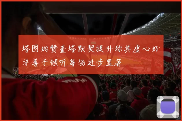 塔图姆赞奎塔默契提升称其虚心好学善于倾听每场进步显著