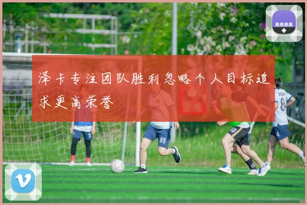 泽卡专注团队胜利忽略个人目标追求更高荣誉