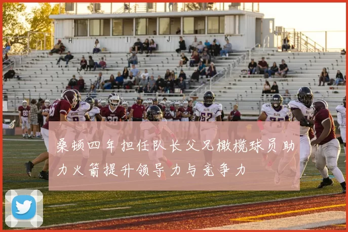 桑顿四年担任队长父兄橄榄球员助力火箭提升领导力与竞争力