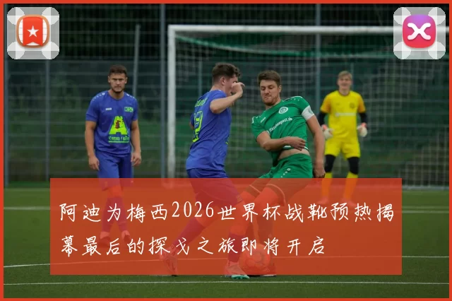 阿迪为梅西2026世界杯战靴预热揭幕最后的探戈之旅即将开启