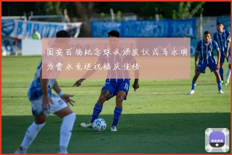 国安百场纪念球衣颁发仪式马永明为曹永竞送祝福庆佳绩
