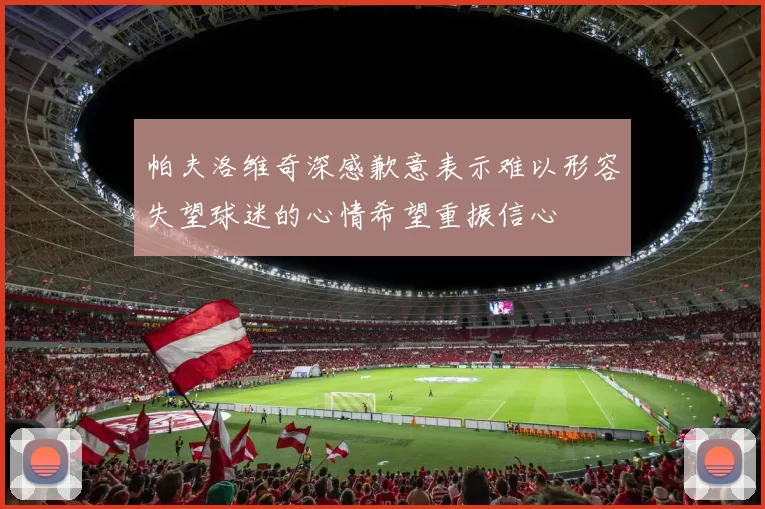 帕夫洛维奇深感歉意表示难以形容失望球迷的心情希望重振信心