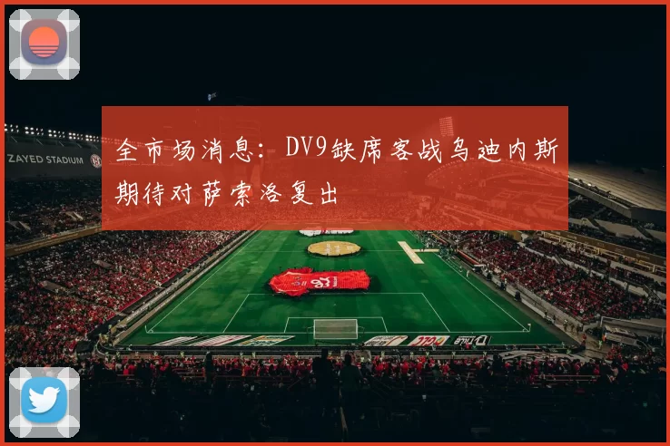 全市场消息：DV9缺席客战乌迪内斯期待对萨索洛复出