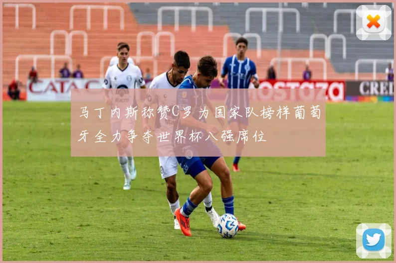 马丁内斯称赞C罗为国家队榜样葡萄牙全力争夺世界杯八强席位