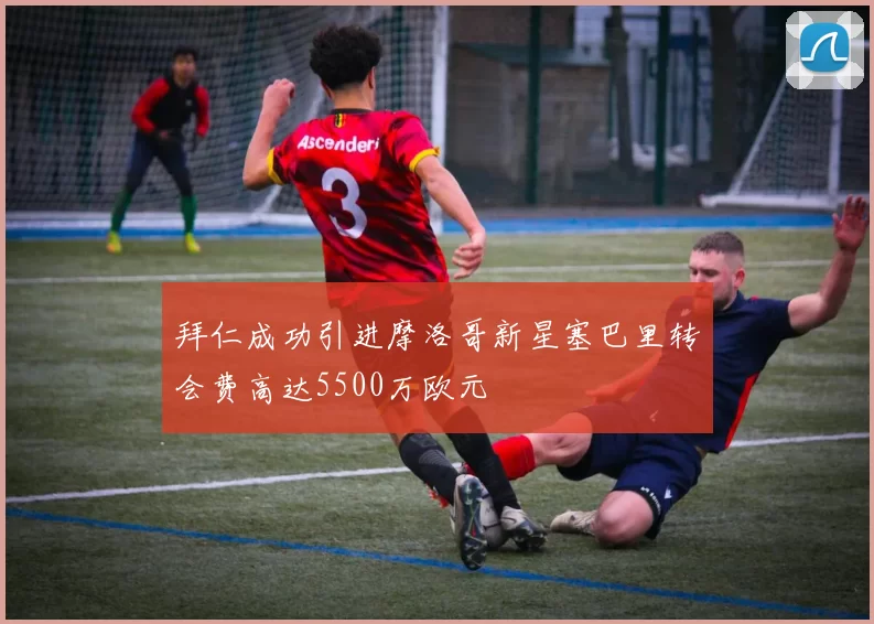 拜仁成功引进摩洛哥新星塞巴里转会费高达5500万欧元