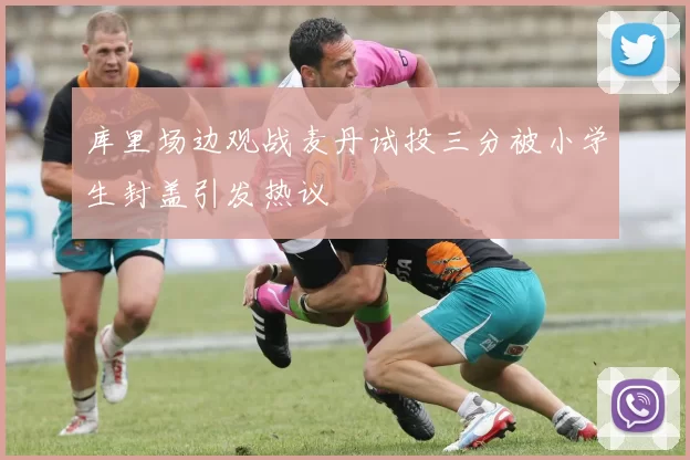 库里场边观战麦丹试投三分被小学生封盖引发热议