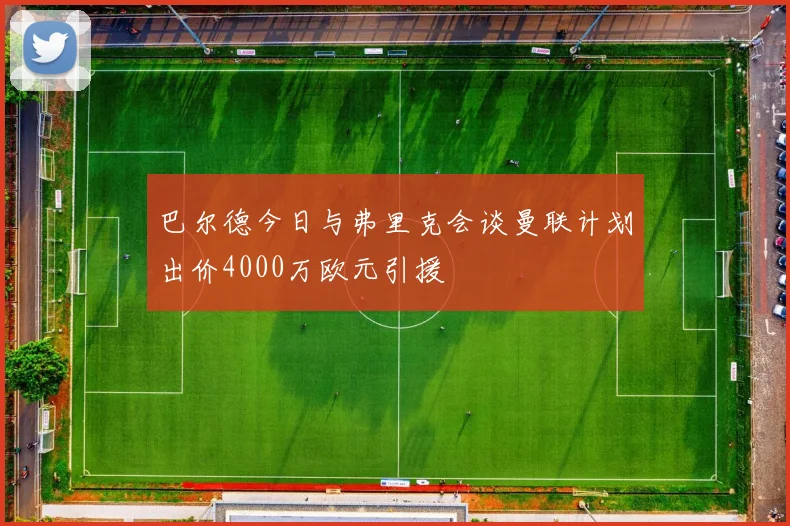 巴尔德今日与弗里克会谈曼联计划出价4000万欧元引援