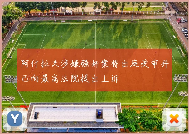 阿什拉夫涉嫌强奸案将出庭受审并已向最高法院提出上诉